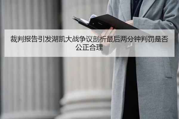 裁判报告引发湖凯大战争议剖析最后两分钟判罚是否公正合理