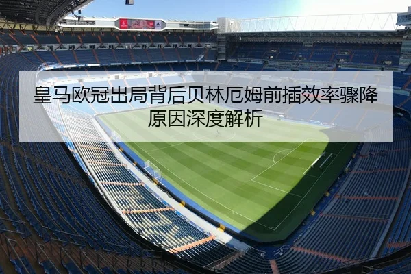 皇马欧冠出局背后贝林厄姆前插效率骤降原因深度解析