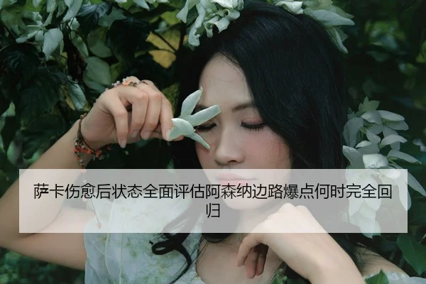 萨卡伤愈后状态全面评估阿森纳边路爆点何时完全回归
