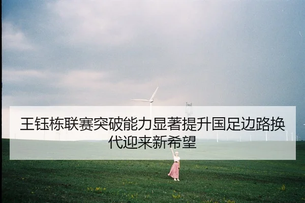 王钰栋联赛突破能力显著提升国足边路换代迎来新希望