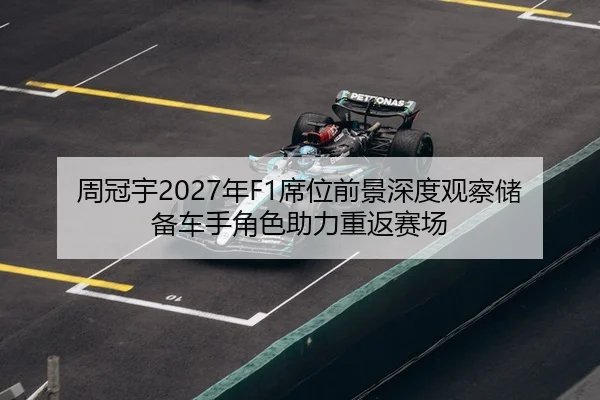 周冠宇2027年F1席位前景深度观察储备车手角色助力重返赛场