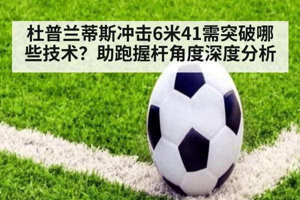 杜普兰蒂斯冲击6米41需突破哪些技术？助跑握杆角度深度分析