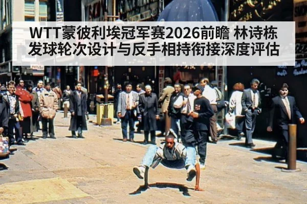 WTT蒙彼利埃冠军赛2026前瞻 林诗栋发球轮次设计与反手相持衔接深度评估