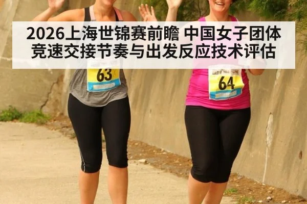 2026上海世锦赛前瞻 中国女子团体竞速交接节奏与出发反应技术评估