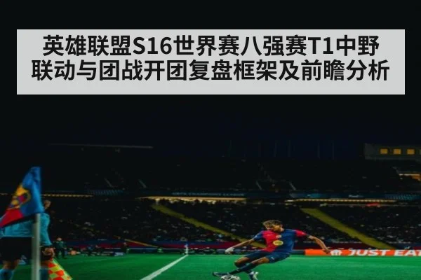 英雄联盟S16世界赛八强赛T1中野联动与团战开团复盘框架及前瞻分析