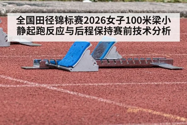 全国田径锦标赛2026女子100米梁小静起跑反应与后程保持赛前技术分析