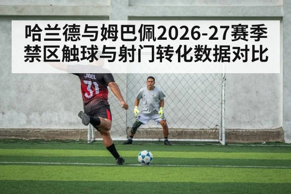 哈兰德与姆巴佩2026-27赛季禁区触球与射门转化数据对比