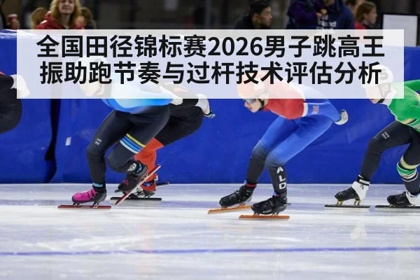 全国田径锦标赛2026男子跳高王振助跑节奏与过杆技术评估分析